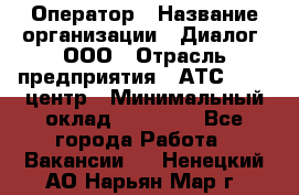 Оператор › Название организации ­ Диалог, ООО › Отрасль предприятия ­ АТС, call-центр › Минимальный оклад ­ 28 000 - Все города Работа » Вакансии   . Ненецкий АО,Нарьян-Мар г.